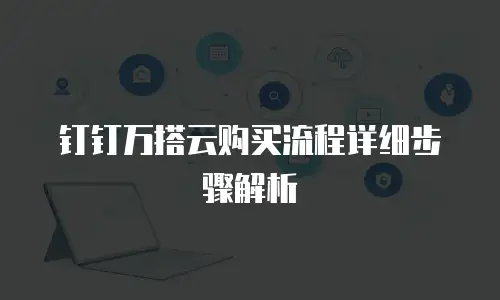 钉钉万搭云购买流程详细步骤解析