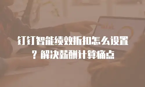钉钉智能绩效折扣怎么设置？解决薪酬计算痛点