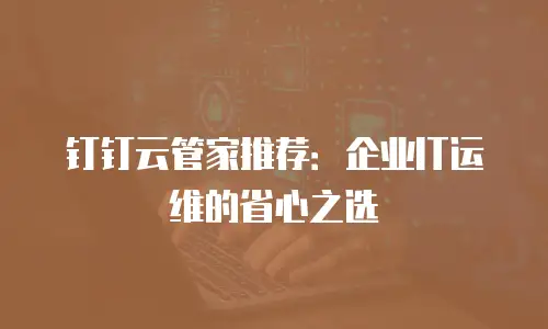 钉钉云管家推荐：企业IT运维的省心之选