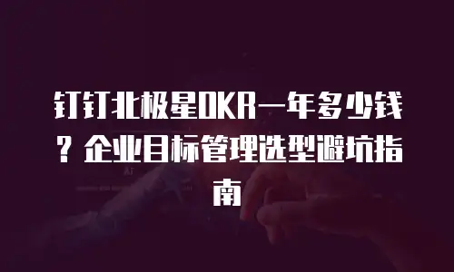 钉钉北极星OKR一年多少钱？企业目标管理选型避坑指南