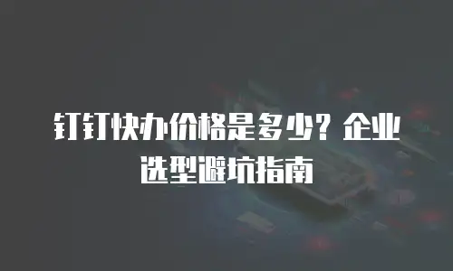 钉钉快办价格是多少？企业选型避坑指南