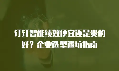 钉钉智能绩效便宜还是贵的好？企业选型避坑指南