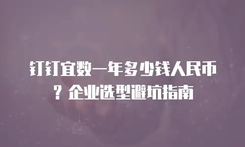 钉钉宜数一年多少钱人民币？企业选型避坑指南