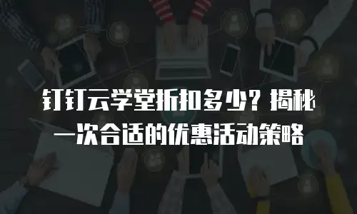钉钉云学堂折扣多少？揭秘一次合适的优惠活动策略