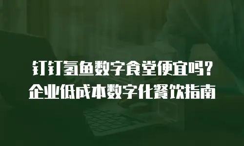 钉钉氢鱼数字食堂便宜吗？企业低成本数字化餐饮指南