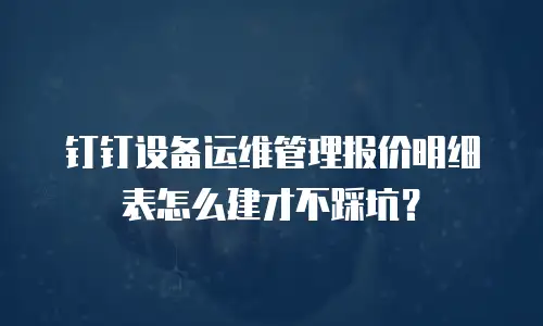 钉钉设备运维管理报价明细表怎么建才不踩坑？