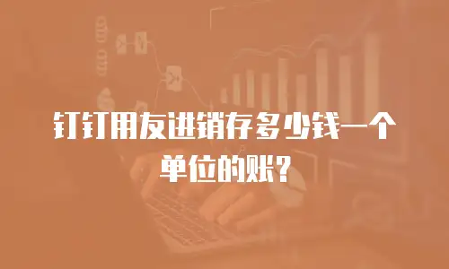 钉钉用友进销存多少钱一个单位的账？
