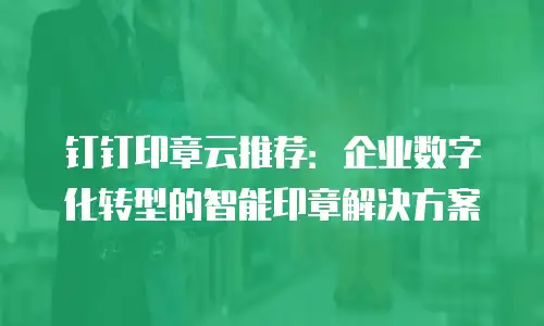 钉钉印章云推荐：企业数字化转型的智能印章解决方案