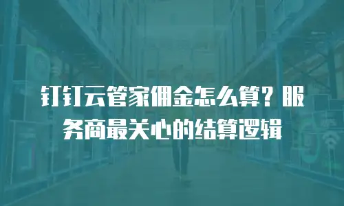 钉钉云管家佣金怎么算？服务商最关心的结算逻辑