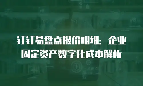 钉钉易盘点报价明细：企业固定资产数字化成本解析