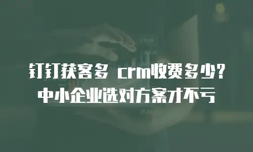钉钉获客多 crm收费多少？中小企业选对方案才不亏