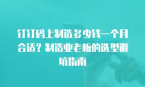 钉钉码上制造多少钱一个月合适？制造业老板的选型避坑指南