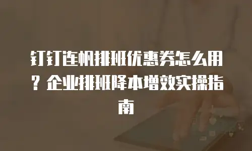 钉钉连帆排班优惠券怎么用？企业排班降本增效实操指南