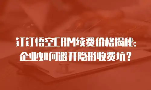 钉钉悟空CRM续费价格揭秘：企业如何避开隐形收费坑？
