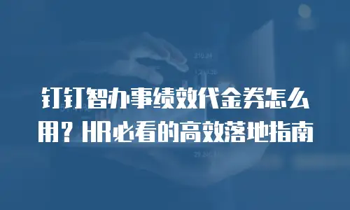 钉钉智办事绩效代金券怎么用？HR必看的高效落地指南