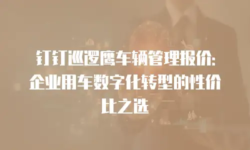 钉钉巡逻鹰车辆管理报价：企业用车数字化转型的性价比之选