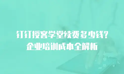 钉钉授客学堂续费多少钱？企业培训成本全解析