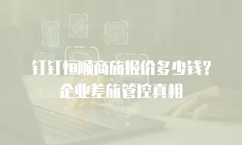 钉钉恒顺商旅报价多少钱？企业差旅管控真相