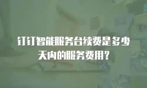 钉钉智能服务台续费是多少天内的服务费用？