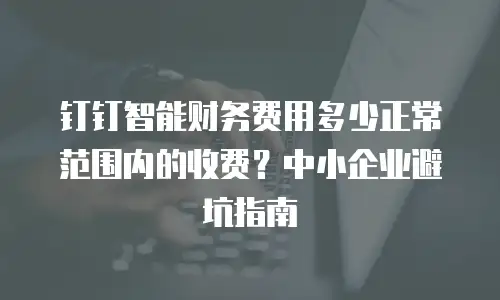 钉钉智能财务费用多少正常范围内的收费？中小企业避坑指南