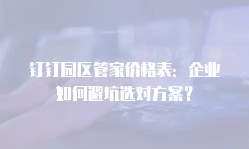 钉钉园区管家价格表：企业如何避坑选对方案？