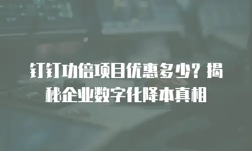 钉钉功倍项目优惠多少？揭秘企业数字化降本真相