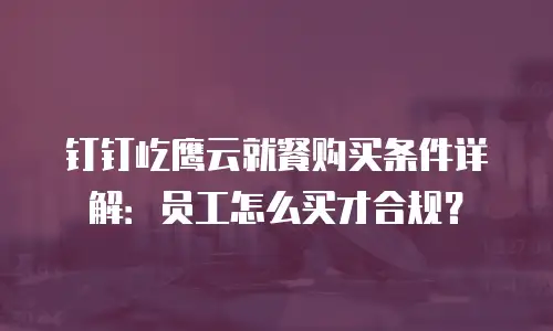 钉钉屹鹰云就餐购买条件详解：员工怎么买才合规？