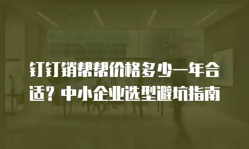 钉钉销帮帮价格多少一年合适？中小企业选型避坑指南