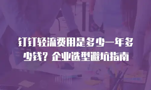 钉钉轻流费用是多少一年多少钱？企业选型避坑指南