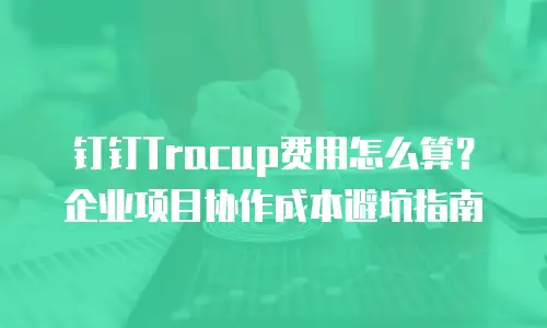 钉钉Tracup费用怎么算？企业项目协作成本避坑指南