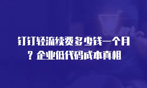 钉钉轻流续费多少钱一个月？企业低代码成本真相