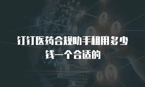 钉钉医药合规助手租用多少钱一个合适的