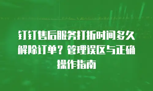 钉钉售后服务打折时间多久解除订单？管理误区与正确操作指南