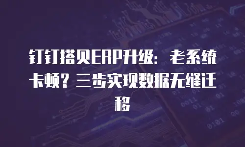 钉钉搭贝ERP升级：老系统卡顿？三步实现数据无缝迁移