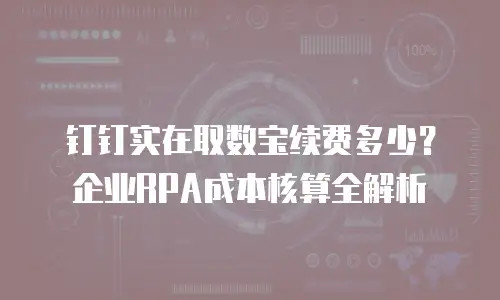 钉钉实在取数宝续费多少？企业RPA成本核算全解析