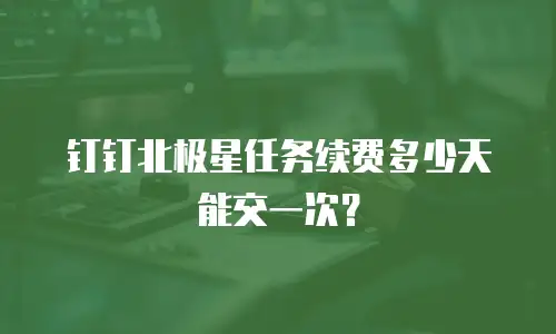钉钉北极星任务续费多少天能交一次？