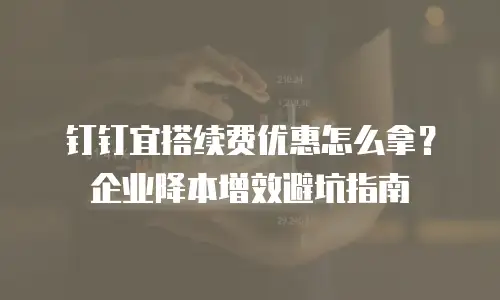 钉钉宜搭续费优惠怎么拿？企业降本增效避坑指南