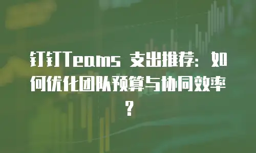 钉钉Teams 支出推荐：如何优化团队预算与协同效率？