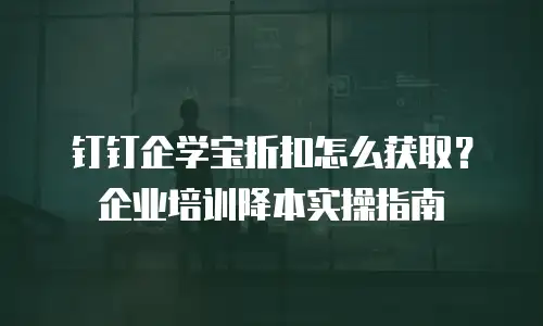钉钉企学宝折扣怎么获取？企业培训降本实操指南