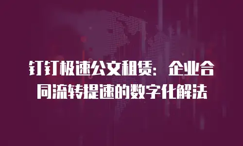 钉钉极速公文租赁：企业合同流转提速的数字化解法