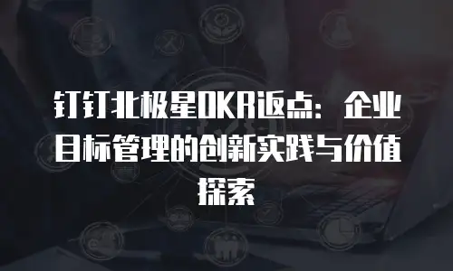 钉钉北极星OKR返点：企业目标管理的创新实践与价值探索