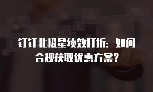 钉钉北极星绩效打折：如何合规获取优惠方案？