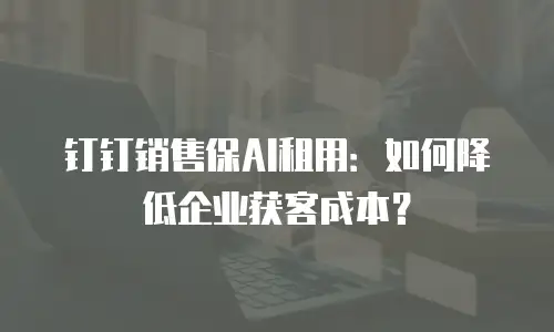 钉钉销售保AI租用：如何降低企业获客成本？
