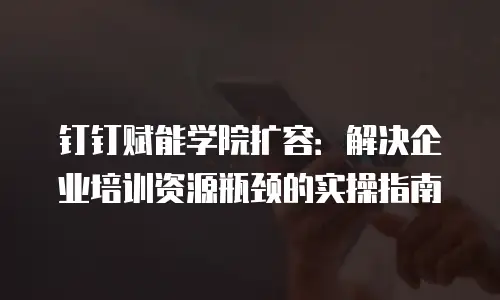 钉钉赋能学院扩容：解决企业培训资源瓶颈的实操指南