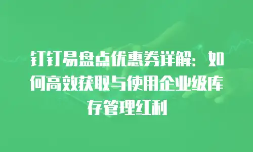 钉钉易盘点优惠券详解：如何高效获取与使用企业级库存管理红利