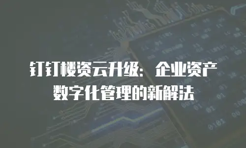 钉钉楼资云升级：企业资产数字化管理的新解法