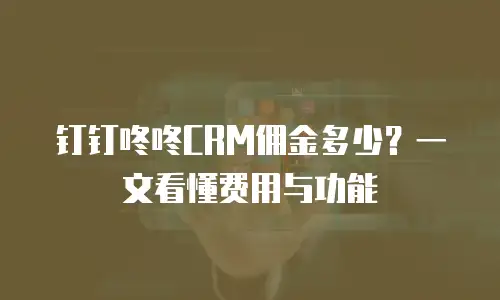 钉钉咚咚CRM佣金多少？一文看懂费用与功能