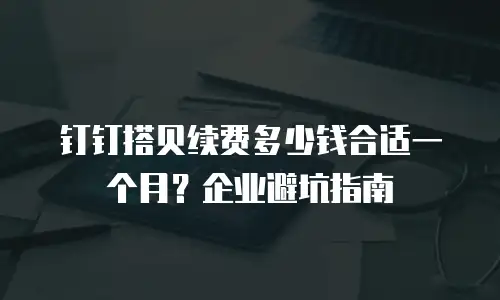 钉钉搭贝续费多少钱合适一个月？企业避坑指南