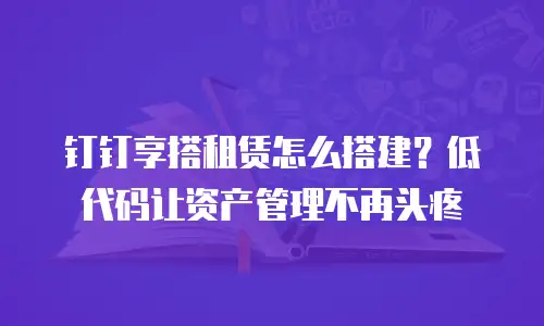 钉钉享搭租赁怎么搭建？低代码让资产管理不再头疼