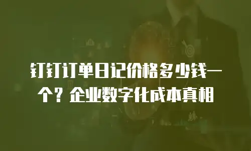 钉钉订单日记价格多少钱一个？企业数字化成本真相